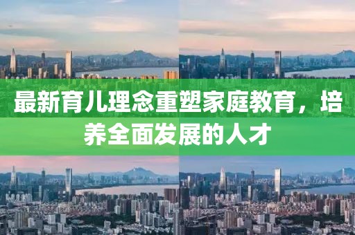 最新育儿理念重塑家庭教育，培养全面发展的人才
