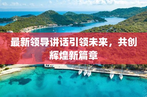 最新领导讲话引领未来，共创辉煌新篇章