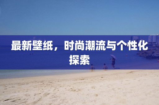 最新壁纸，时尚潮流与个性化探索
