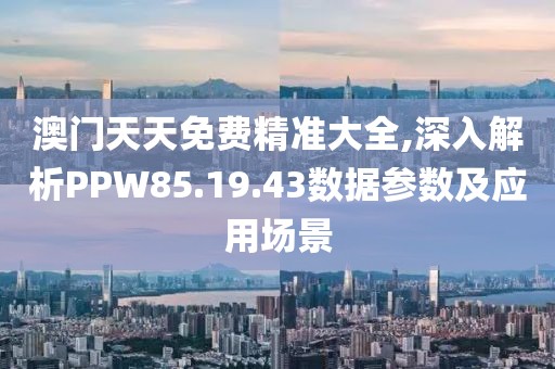 澳门天天免费精准大全,深入解析PPW85.19.43数据参数及应用场景
