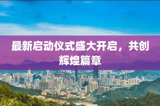 最新启动仪式盛大开启，共创辉煌篇章