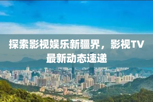 探索影视娱乐新疆界，影视TV最新动态速递
