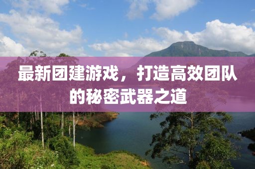 最新团建游戏，打造高效团队的秘密武器之道