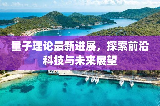 量子理论最新进展，探索前沿科技与未来展望