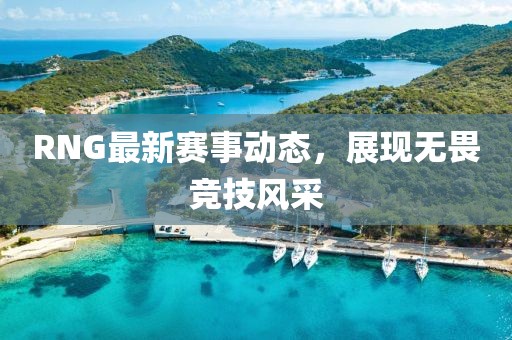 RNG最新赛事动态，展现无畏竞技风采