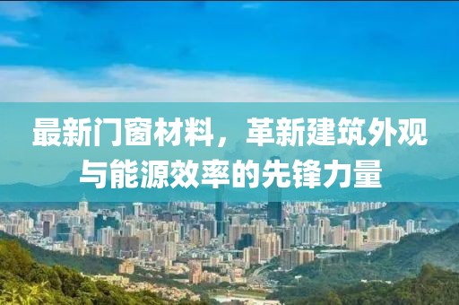 最新门窗材料，革新建筑外观与能源效率的先锋力量