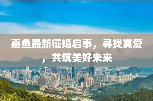 嘉鱼最新征婚启事，寻找真爱，共筑美好未来