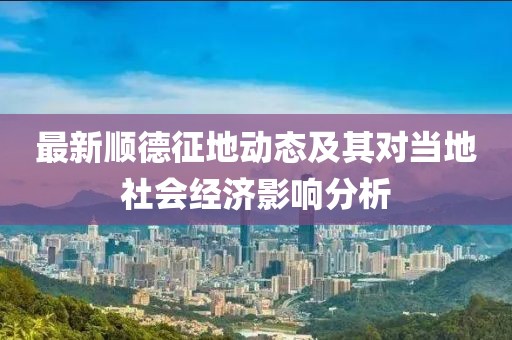 最新顺德征地动态及其对当地社会经济影响分析