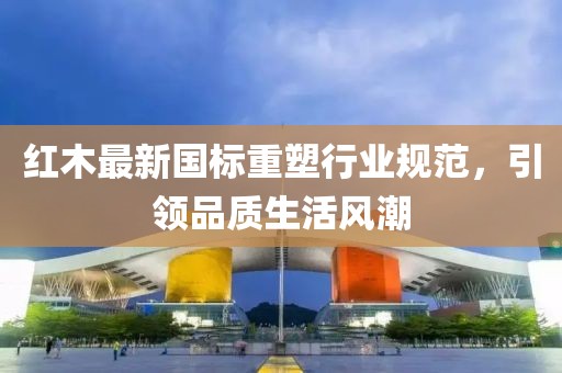 红木最新国标重塑行业规范，引领品质生活风潮