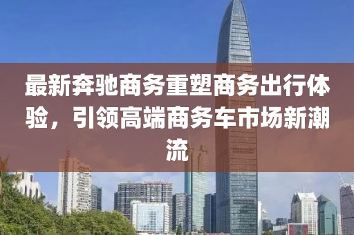 最新奔驰商务重塑商务出行体验，引领高端商务车市场新潮流