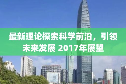 最新理论探索科学前沿，引领未来发展 2017年展望