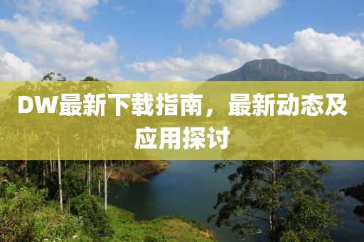 DW最新下载指南，最新动态及应用探讨