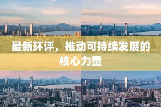 最新环评，推动可持续发展的核心力量