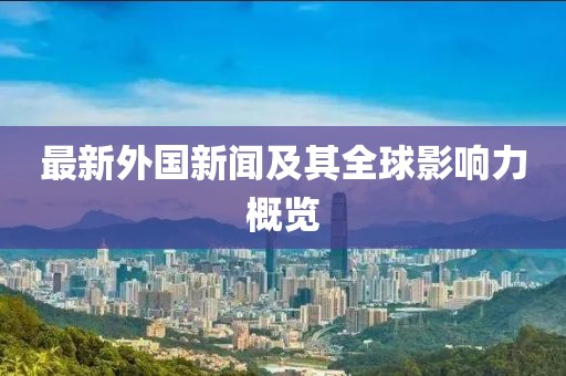 最新外国新闻及其全球影响力概览