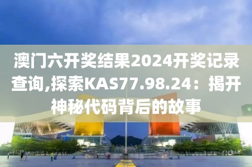 澳门六开奖结果2024开奖记录查询,探索KAS77.98.24：揭开神秘代码背后的故事