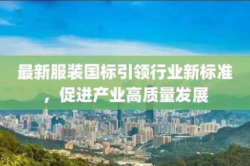 最新服装国标引领行业新标准，促进产业高质量发展