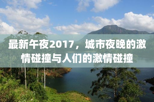 最新午夜2017，城市夜晚的激情碰撞与人们的激情碰撞