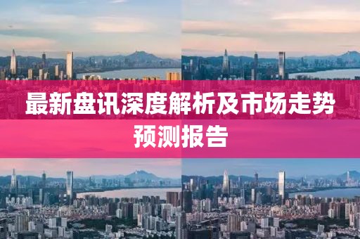 最新盘讯深度解析及市场走势预测报告