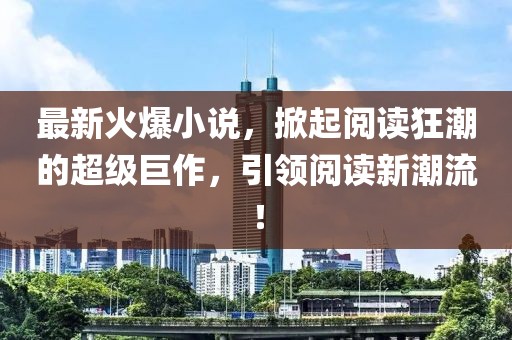 最新火爆小说，掀起阅读狂潮的超级巨作，引领阅读新潮流！