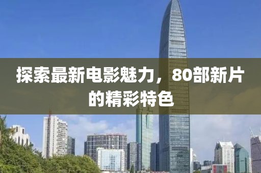 探索最新电影魅力，80部新片的精彩特色