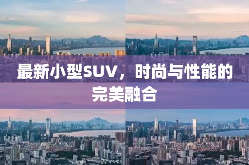 最新小型SUV，时尚与性能的完美融合