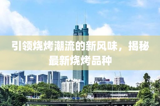 引领烧烤潮流的新风味，揭秘最新烧烤品种
