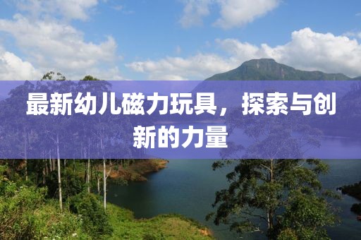 最新幼儿磁力玩具，探索与创新的力量