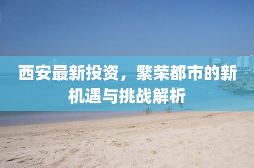 西安最新投资，繁荣都市的新机遇与挑战解析