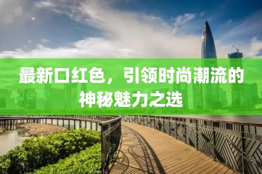 最新口红色，引领时尚潮流的神秘魅力之选