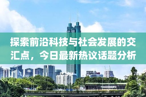 探索前沿科技与社会发展的交汇点，今日最新热议话题分析