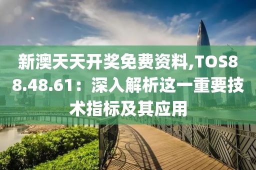 新澳天天开奖免费资料,TOS88.48.61：深入解析这一重要技术指标及其应用