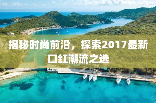 揭秘时尚前沿，探索2017最新口红潮流之选