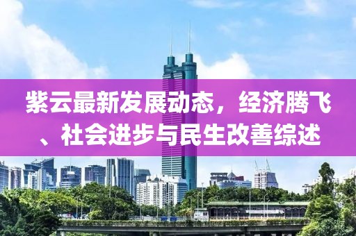 紫云最新发展动态，经济腾飞、社会进步与民生改善综述