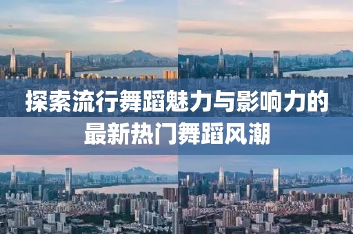 探索流行舞蹈魅力与影响力的最新热门舞蹈风潮