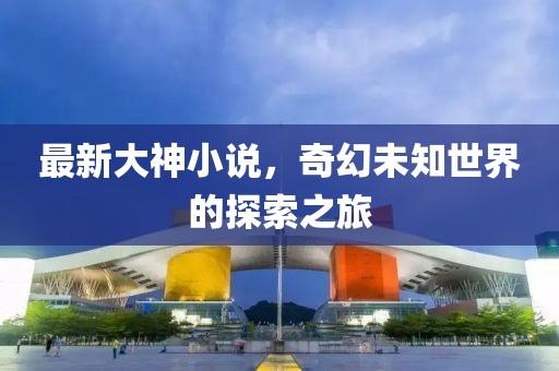 最新大神小说，奇幻未知世界的探索之旅