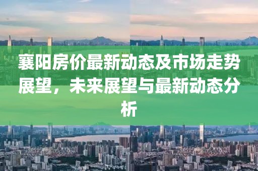襄阳房价最新动态及市场走势展望，未来展望与最新动态分析