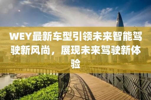 WEY最新车型引领未来智能驾驶新风尚，展现未来驾驶新体验