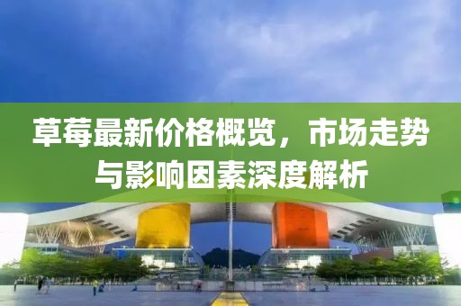 草莓最新价格概览，市场走势与影响因素深度解析