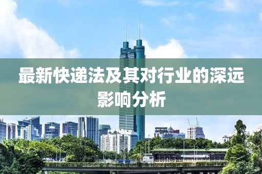 最新快递法及其对行业的深远影响分析