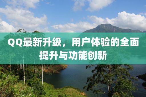 QQ最新升级，用户体验的全面提升与功能创新