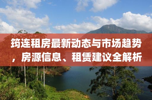 筠连租房最新动态与市场趋势，房源信息、租赁建议全解析