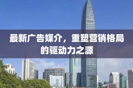 最新广告媒介，重塑营销格局的驱动力之源