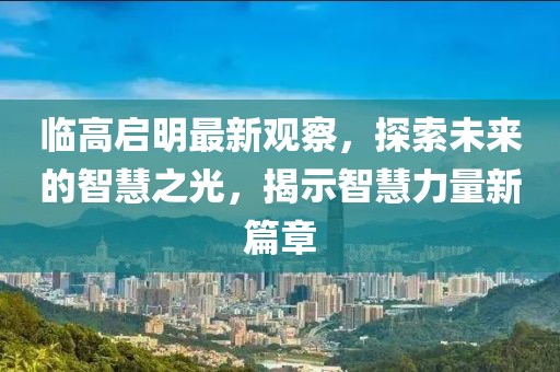 临高启明最新观察，探索未来的智慧之光，揭示智慧力量新篇章