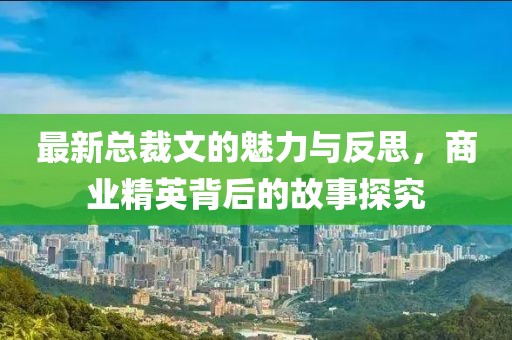 最新总裁文的魅力与反思，商业精英背后的故事探究