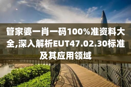 管家婆一肖一码100%准资料大全,深入解析EUT47.02.30标准及其应用领域