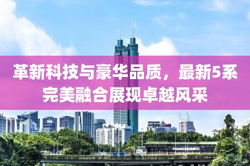革新科技与豪华品质，最新5系完美融合展现卓越风采