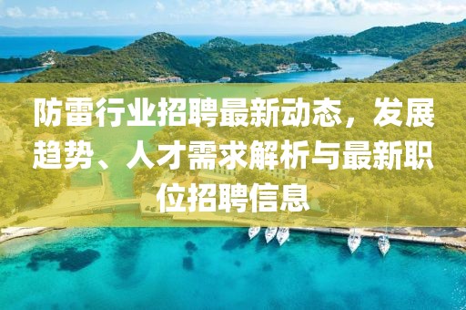 防雷行业招聘最新动态，发展趋势、人才需求解析与最新职位招聘信息