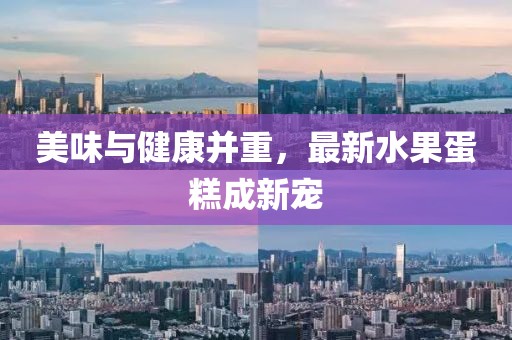 美味与健康并重，最新水果蛋糕成新宠