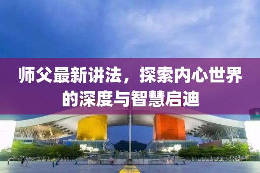 师父最新讲法，探索内心世界的深度与智慧启迪