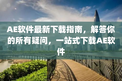 AE软件最新下载指南，解答你的所有疑问，一站式下载AE软件